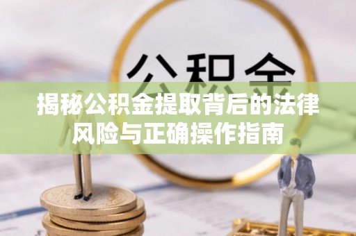 桂平揭秘公积金提取背后的法律风险与正确操作指南