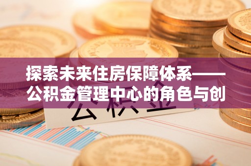 桂平探索未来住房保障体系——公积金管理中心的角色与创新