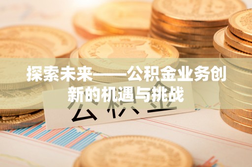 桂平探索未来——公积金业务创新的机遇与挑战