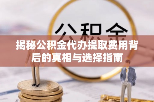 桂平揭秘公积金代办提取费用背后的真相与选择指南