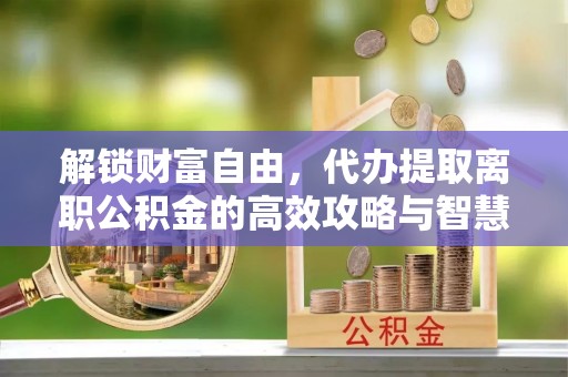 桂平解锁财富自由，代办提取离职公积金的高效攻略与智慧选择