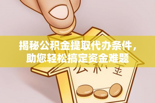 桂平揭秘公积金提取代办条件，助您轻松搞定资金难题