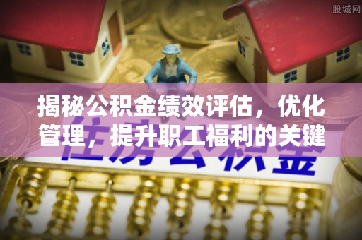 桂平揭秘公积金绩效评估，优化管理，提升职工福利的关键一步