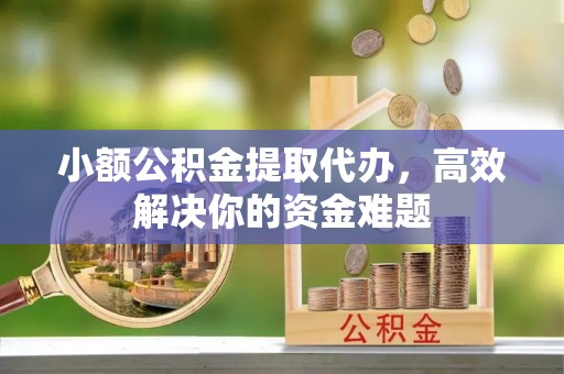 桂平小额公积金提取代办，高效解决你的资金难题