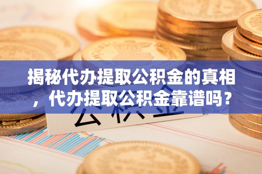 桂平揭秘代办提取公积金的真相，代办提取公积金靠谱吗？
