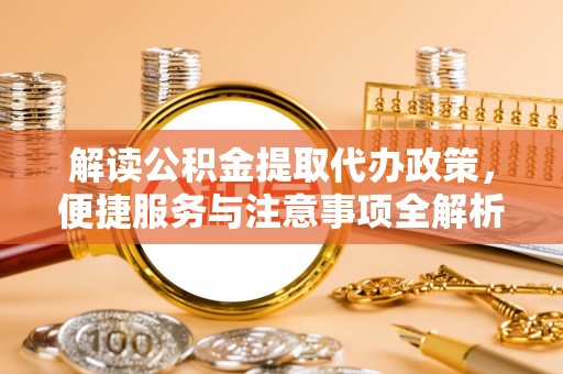 桂平解读公积金提取代办政策，便捷服务与注意事项全解析
