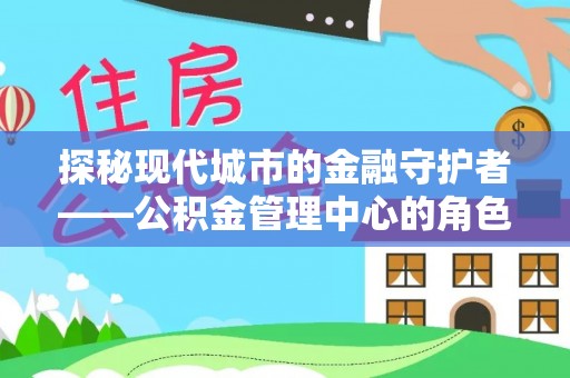桂平探秘现代城市的金融守护者——公积金管理中心的角色与使命