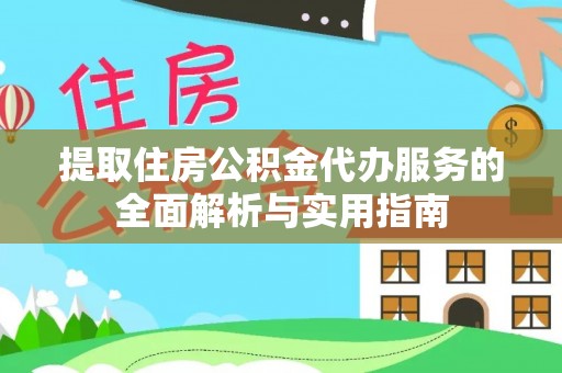 桂平提取住房公积金代办服务的全面解析与实用指南