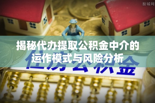 桂平揭秘代办提取公积金中介的运作模式与风险分析