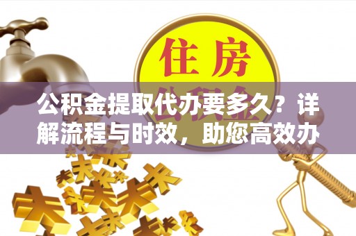 桂平公积金提取代办要多久？详解流程与时效，助您高效办理