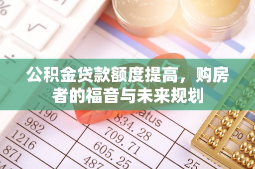 桂平公积金贷款额度提高，购房者的福音与未来规划