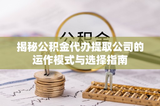 桂平揭秘公积金代办提取公司的运作模式与选择指南