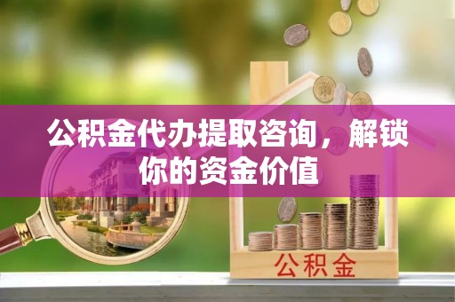 桂平公积金代办提取咨询，解锁你的资金价值