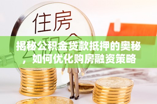 桂平揭秘公积金贷款抵押的奥秘，如何优化购房融资策略
