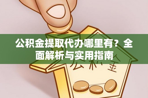 桂平公积金提取代办哪里有？全面解析与实用指南