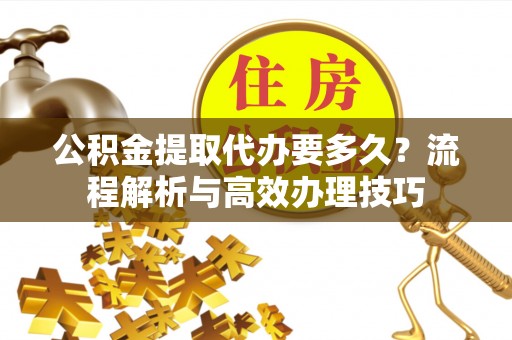 桂平公积金提取代办要多久？流程解析与高效办理技巧
