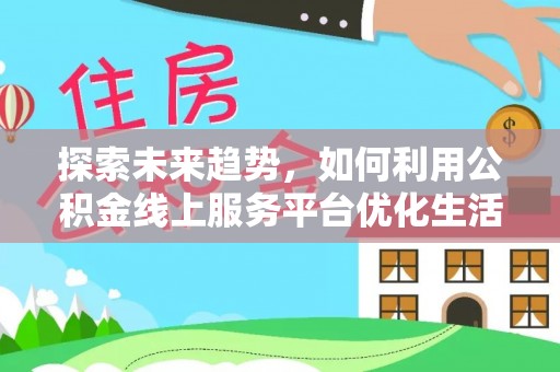 桂平探索未来趋势，如何利用公积金线上服务平台优化生活