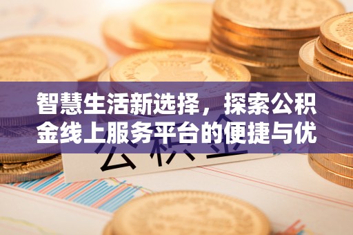 桂平智慧生活新选择，探索公积金线上服务平台的便捷与优势