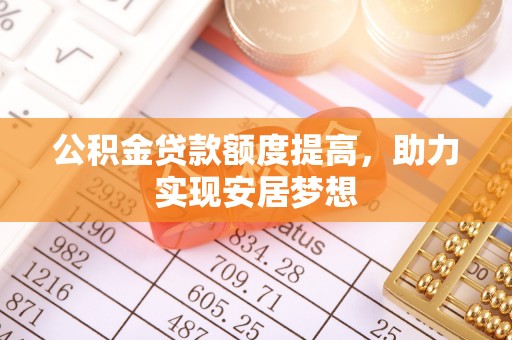桂平公积金贷款额度提高，助力实现安居梦想