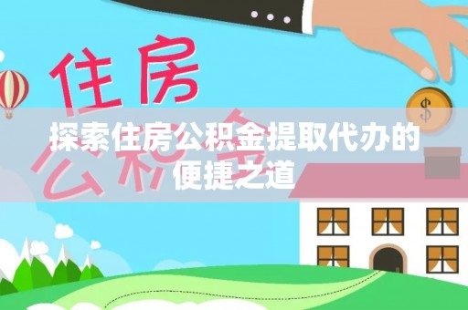 桂平探索住房公积金提取代办的便捷之道
