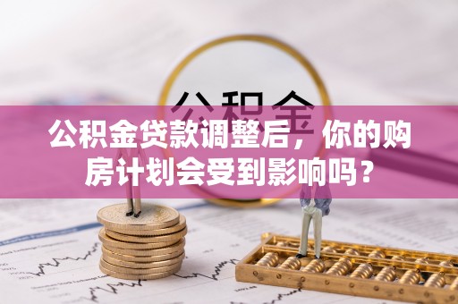 桂平公积金贷款调整后，你的购房计划会受到影响吗？