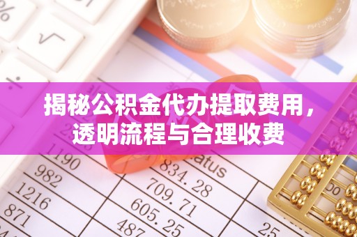 桂平揭秘公积金代办提取费用，透明流程与合理收费
