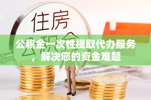 桂平公积金一次性提取代办服务，解决您的资金难题