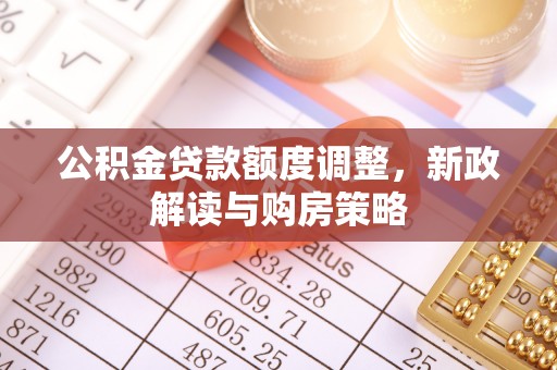 桂平公积金贷款额度调整，新政解读与购房策略