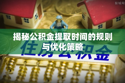 桂平揭秘公积金提取时间的规则与优化策略