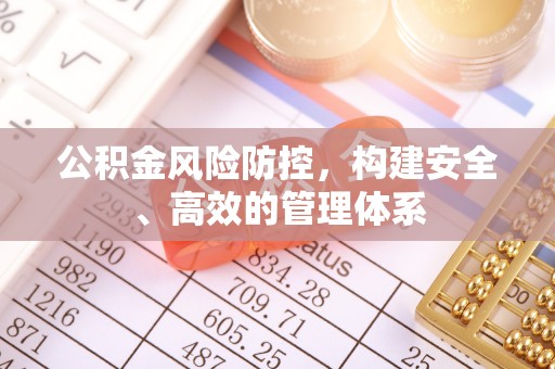桂平公积金风险防控，构建安全、高效的管理体系