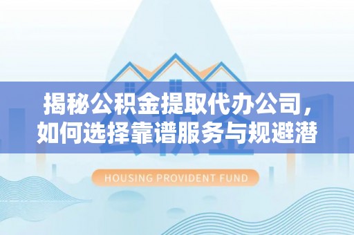 桂平揭秘公积金提取代办公司，如何选择靠谱服务与规避潜在风险