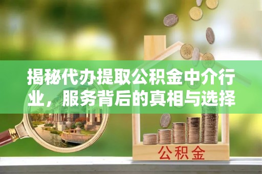 桂平揭秘代办提取公积金中介行业，服务背后的真相与选择指南
