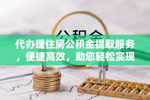 桂平代办理住房公积金提取服务，便捷高效，助您轻松实现资金规划