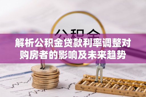 桂平解析公积金贷款利率调整对购房者的影响及未来趋势