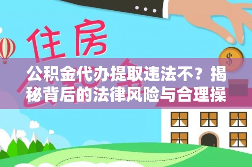 桂平公积金代办提取违法不？揭秘背后的法律风险与合理操作