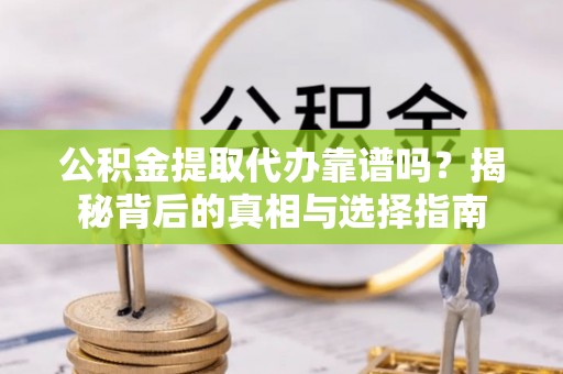 桂平公积金提取代办靠谱吗？揭秘背后的真相与选择指南