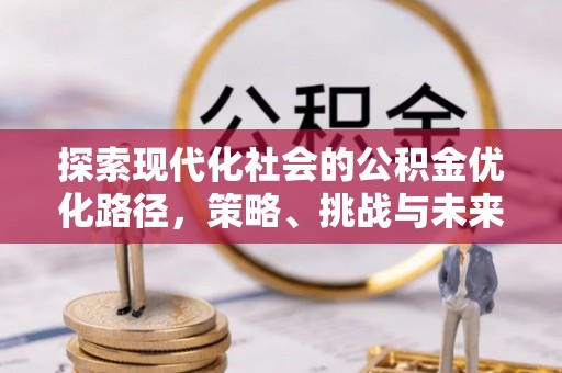 桂平探索现代化社会的公积金优化路径，策略、挑战与未来展望
