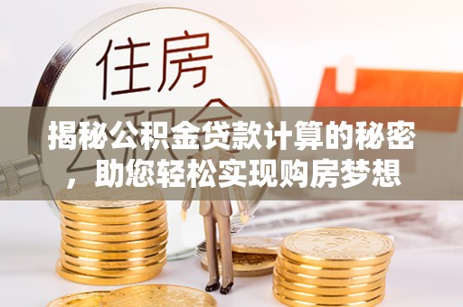 桂平揭秘公积金贷款计算的秘密，助您轻松实现购房梦想