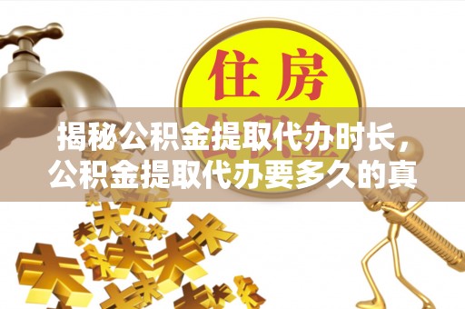 桂平揭秘公积金提取代办时长，公积金提取代办要多久的真相与攻略