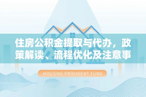 桂平住房公积金提取与代办，政策解读、流程优化及注意事项