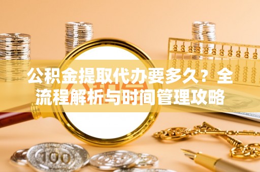 桂平公积金提取代办要多久？全流程解析与时间管理攻略