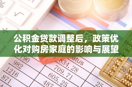 桂平公积金贷款调整后，政策优化对购房家庭的影响与展望