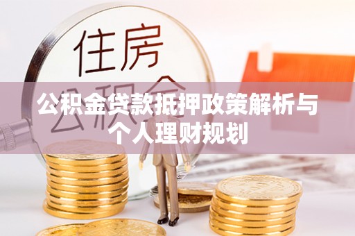 桂平公积金贷款抵押政策解析与个人理财规划
