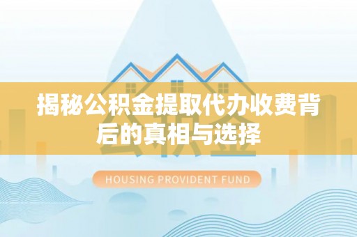 桂平揭秘公积金提取代办收费背后的真相与选择