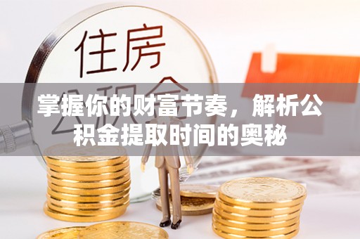 桂平掌握你的财富节奏，解析公积金提取时间的奥秘