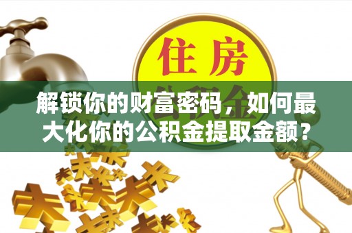 桂平解锁你的财富密码，如何最大化你的公积金提取金额？