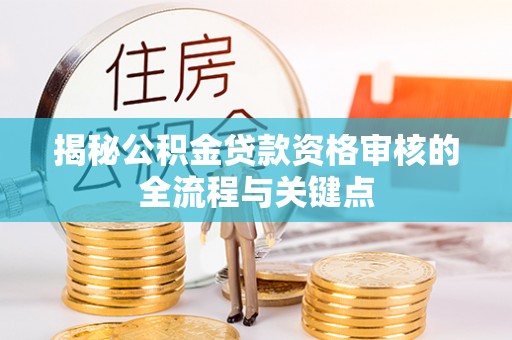桂平揭秘公积金贷款资格审核的全流程与关键点