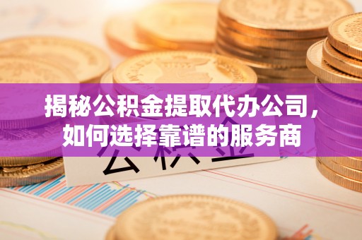 桂平揭秘公积金提取代办公司，如何选择靠谱的服务商