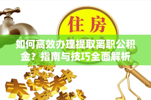 桂平如何高效办理提取离职公积金？指南与技巧全面解析