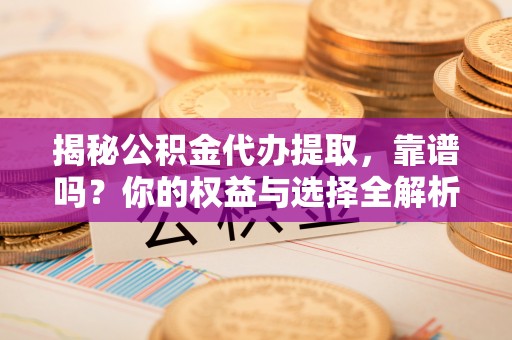桂平揭秘公积金代办提取，靠谱吗？你的权益与选择全解析